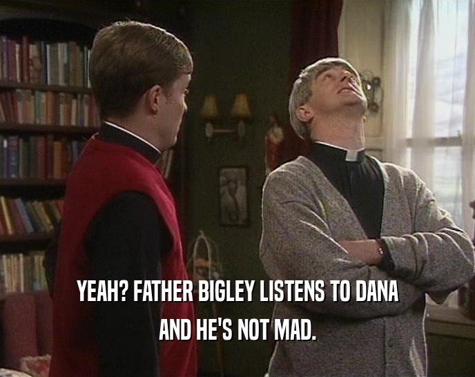 YEAH? FATHER BIGLEY LISTENS TO DANA
 AND HE'S NOT MAD.
 