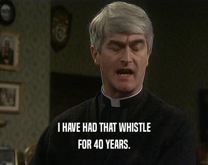 I HAVE HAD THAT WHISTLE FOR 40 YEARS. 