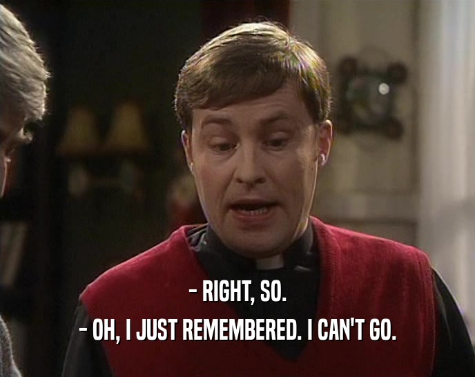 - RIGHT, SO. - OH, I JUST REMEMBERED. I CAN'T GO. 