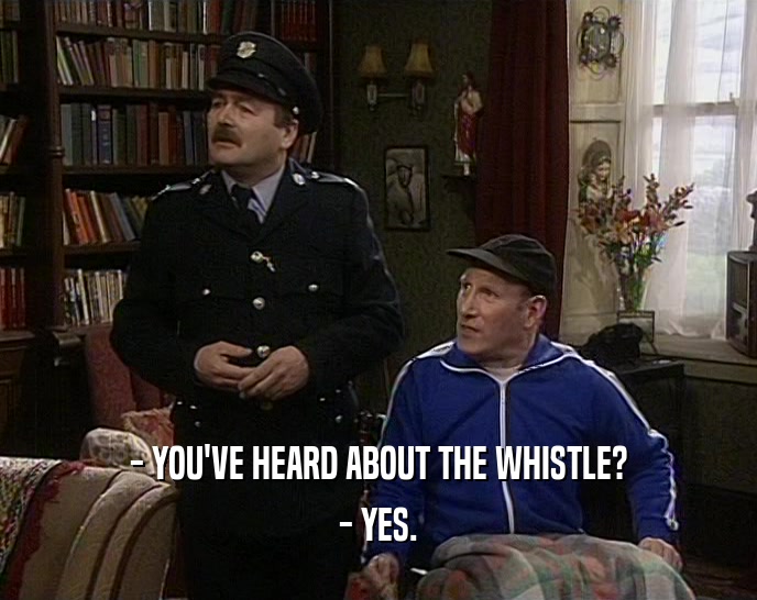 - YOU'VE HEARD ABOUT THE WHISTLE?
 - YES.
 