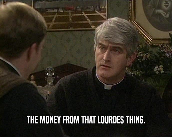 THE MONEY FROM THAT LOURDES THING.  