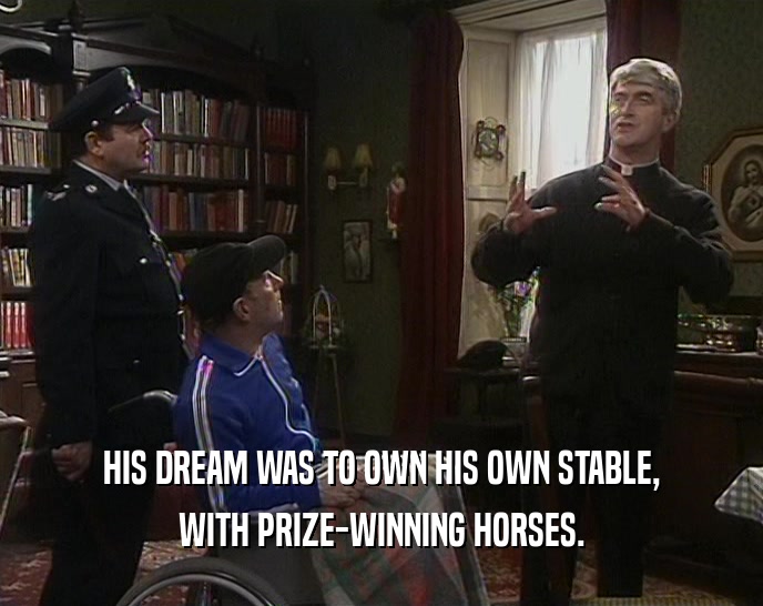 HIS DREAM WAS TO OWN HIS OWN STABLE,
 WITH PRIZE-WINNING HORSES.
 