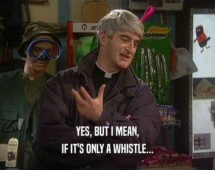 YES, BUT I MEAN, IF IT'S ONLY A WHISTLE... 