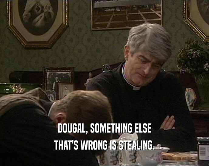 DOUGAL, SOMETHING ELSE
 THAT'S WRONG IS STEALING.
 