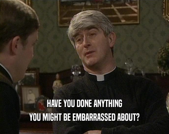 HAVE YOU DONE ANYTHING YOU MIGHT BE EMBARRASSED ABOUT? 