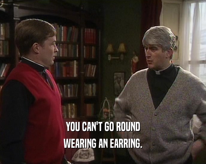 YOU CAN'T GO ROUND
 WEARING AN EARRING.
 