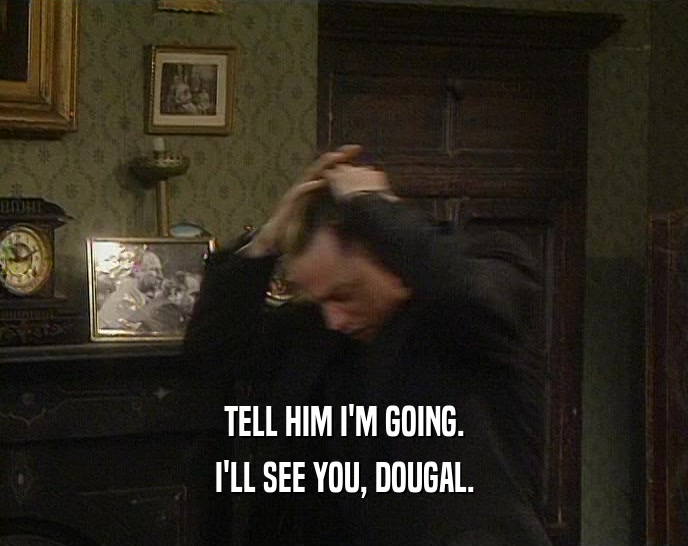 TELL HIM I'M GOING. I'LL SEE YOU, DOUGAL. 