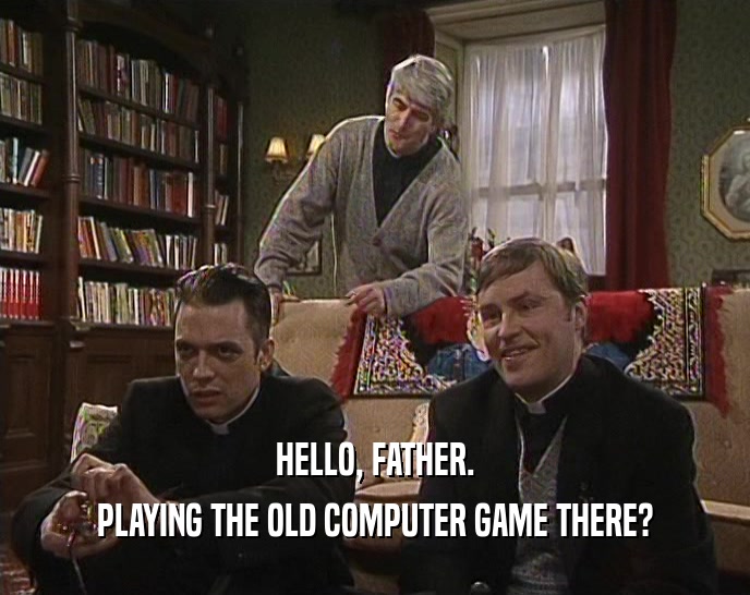 HELLO, FATHER. PLAYING THE OLD COMPUTER GAME THERE? 