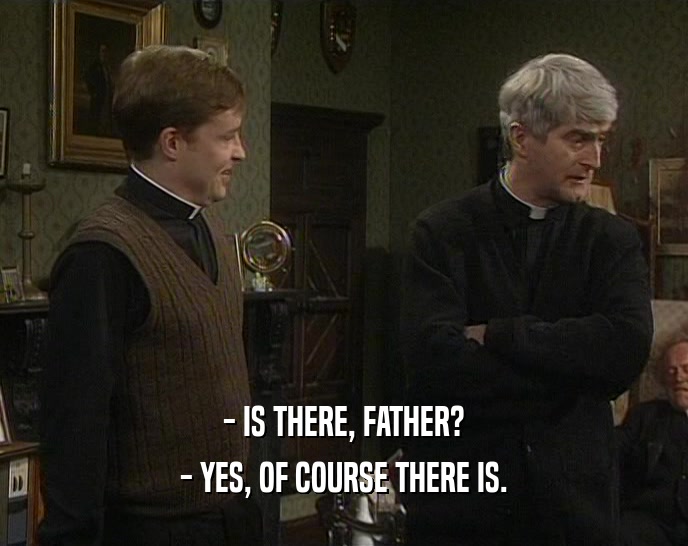 - IS THERE, FATHER?
 - YES, OF COURSE THERE IS.
 