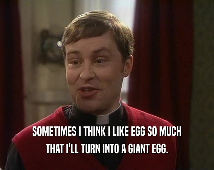 SOMETIMES I THINK I LIKE EGG SO MUCH THAT I'LL TURN INTO A GIANT EGG. 