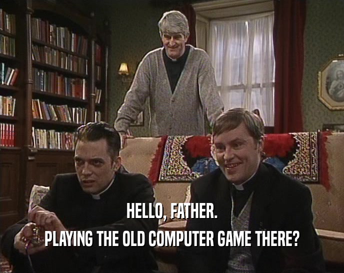 HELLO, FATHER.
 PLAYING THE OLD COMPUTER GAME THERE?
 