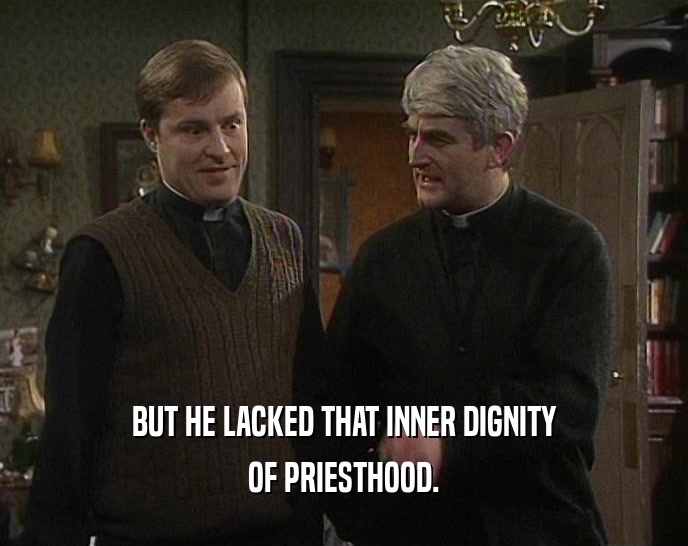 BUT HE LACKED THAT INNER DIGNITY
 OF PRIESTHOOD.
 