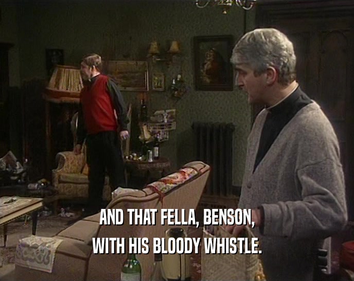 AND THAT FELLA, BENSON, WITH HIS BLOODY WHISTLE. 
