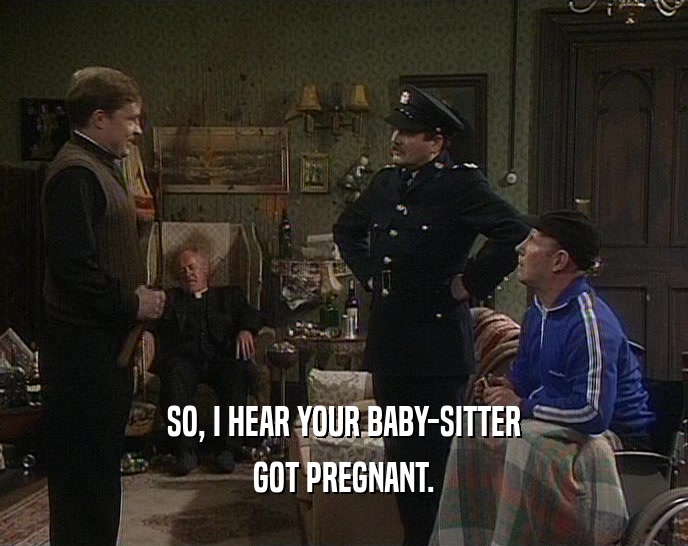 SO, I HEAR YOUR BABY-SITTER
 GOT PREGNANT.
 