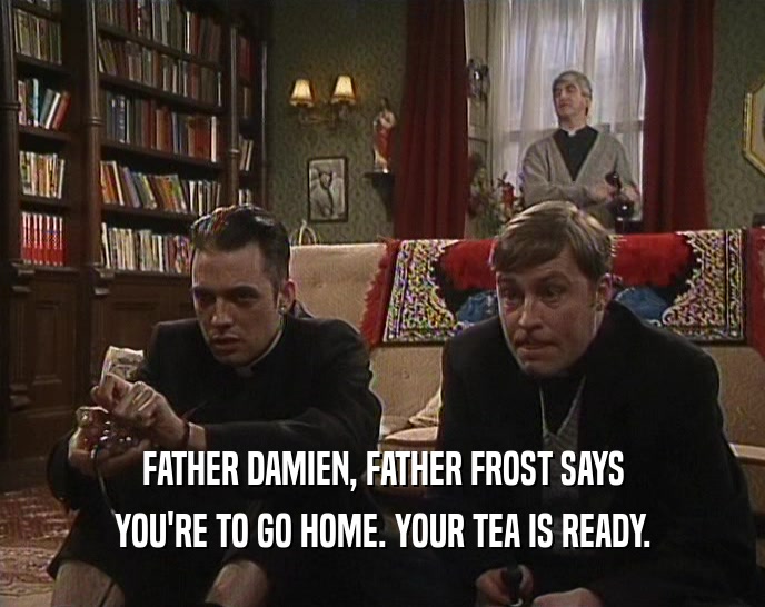 FATHER DAMIEN, FATHER FROST SAYS YOU'RE TO GO HOME. YOUR TEA IS READY. 