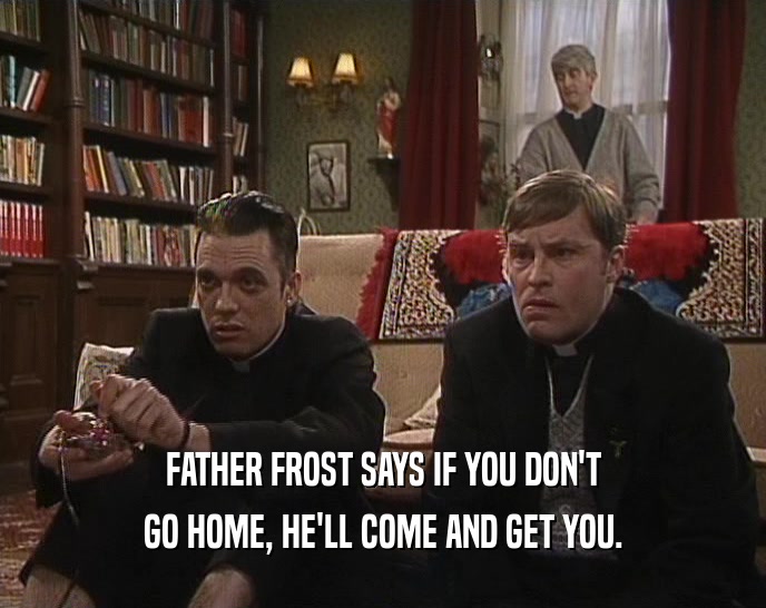 FATHER FROST SAYS IF YOU DON'T GO HOME, HE'LL COME AND GET YOU. 