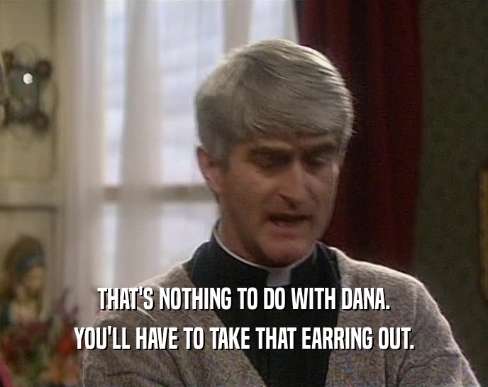 THAT'S NOTHING TO DO WITH DANA. YOU'LL HAVE TO TAKE THAT EARRING OUT. 