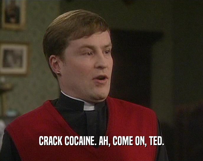 CRACK COCAINE. AH, COME ON, TED.
  