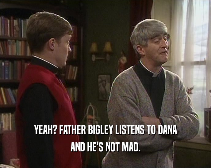 YEAH? FATHER BIGLEY LISTENS TO DANA
 AND HE'S NOT MAD.
 