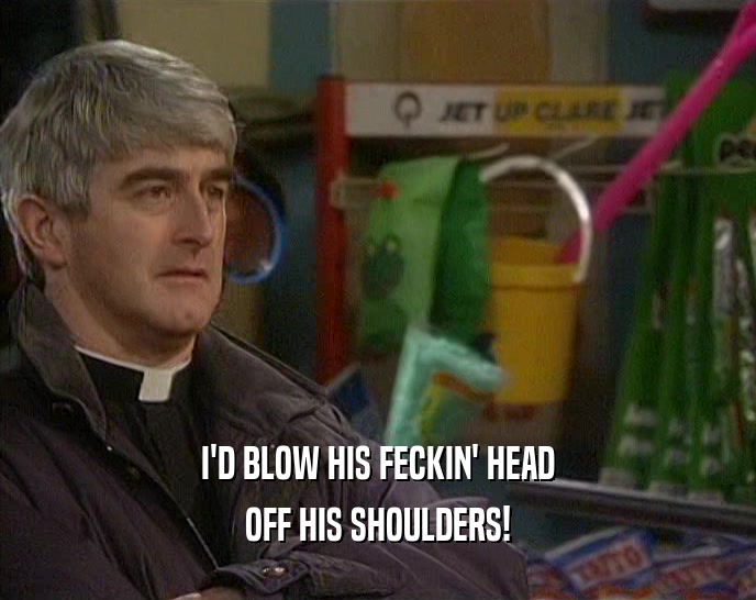 I'D BLOW HIS FECKIN' HEAD OFF HIS SHOULDERS! 