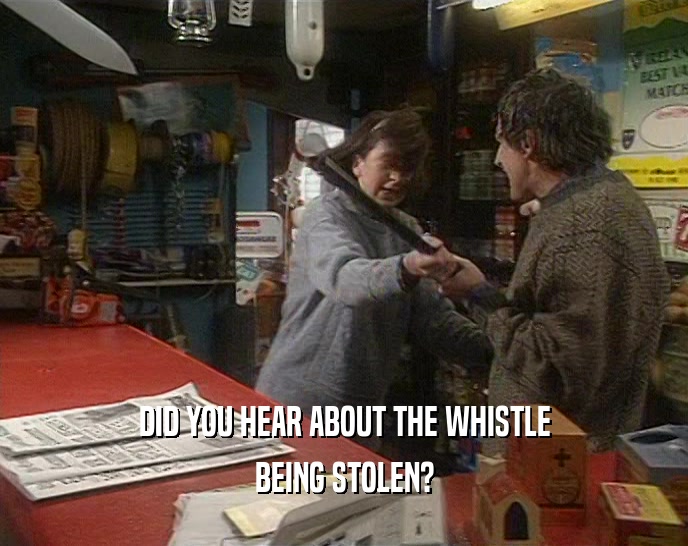 DID YOU HEAR ABOUT THE WHISTLE BEING STOLEN? 