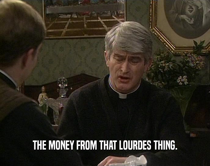 THE MONEY FROM THAT LOURDES THING.  
