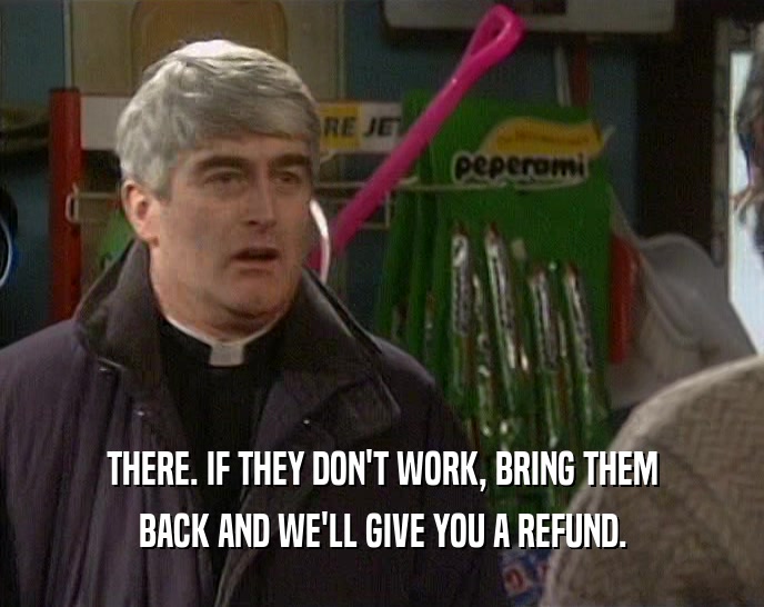 THERE. IF THEY DON'T WORK, BRING THEM BACK AND WE'LL GIVE YOU A REFUND. 