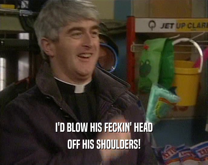 I'D BLOW HIS FECKIN' HEAD OFF HIS SHOULDERS! 