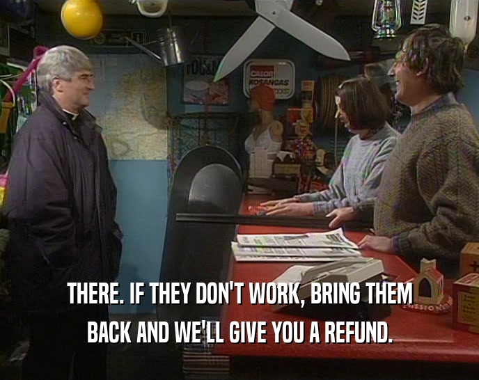 THERE. IF THEY DON'T WORK, BRING THEM BACK AND WE'LL GIVE YOU A REFUND. 