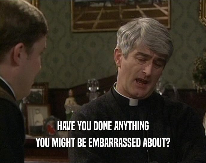 HAVE YOU DONE ANYTHING YOU MIGHT BE EMBARRASSED ABOUT? 
