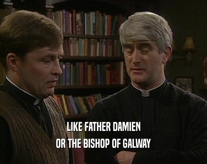 LIKE FATHER DAMIEN OR THE BISHOP OF GALWAY 