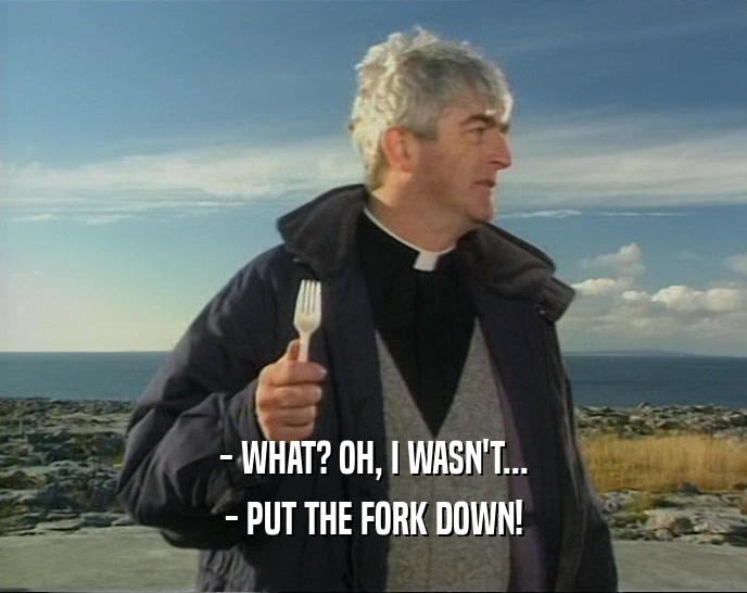 - WHAT? OH, I WASN'T...
 - PUT THE FORK DOWN!
 