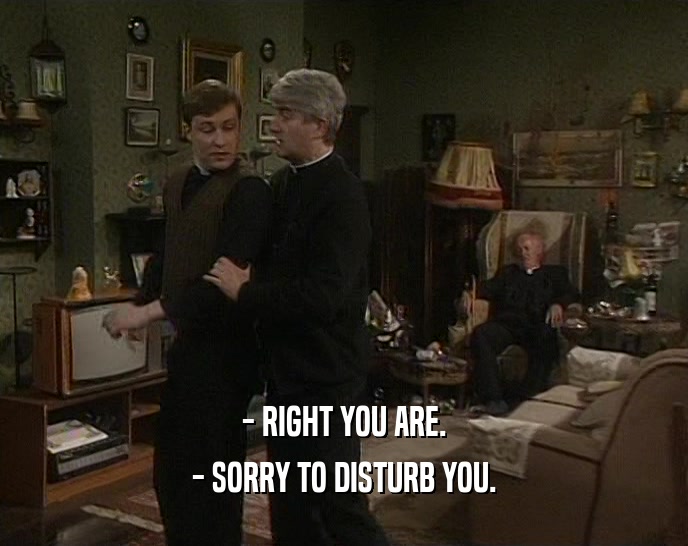 - RIGHT YOU ARE. - SORRY TO DISTURB YOU. 