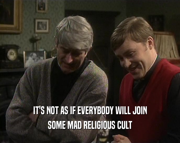 IT'S NOT AS IF EVERYBODY WILL JOIN
 SOME MAD RELIGIOUS CULT
 