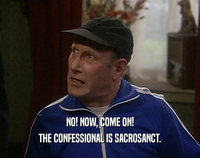 NO! NOW, COME ON! THE CONFESSIONAL IS SACROSANCT. 