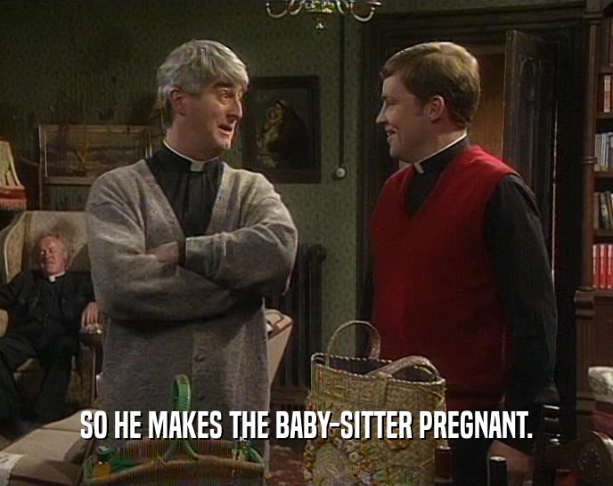 SO HE MAKES THE BABY-SITTER PREGNANT.  