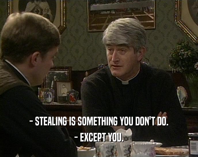 - STEALING IS SOMETHING YOU DON'T DO. - EXCEPT YOU. 