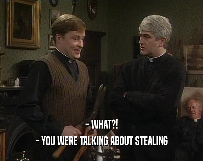 - WHAT?! - YOU WERE TALKING ABOUT STEALING 