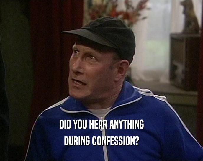 DID YOU HEAR ANYTHING DURING CONFESSION? 