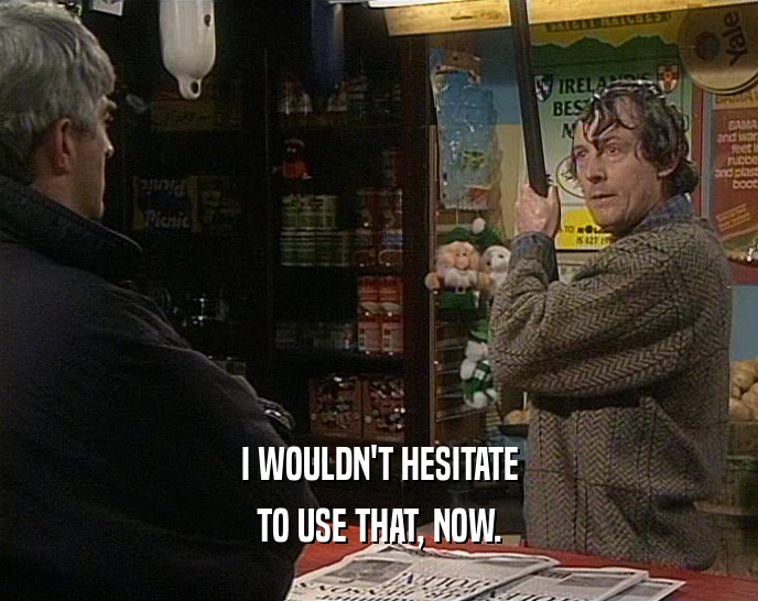 I WOULDN'T HESITATE TO USE THAT, NOW. 
