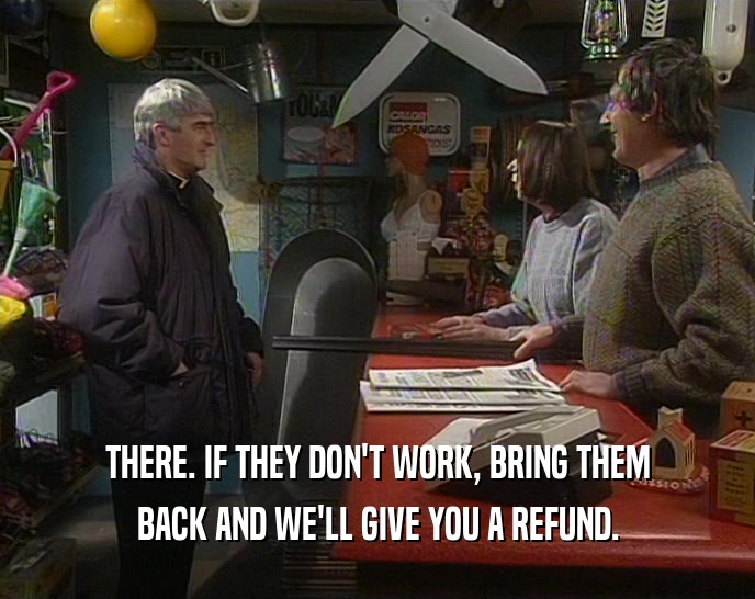 THERE. IF THEY DON'T WORK, BRING THEM BACK AND WE'LL GIVE YOU A REFUND. 