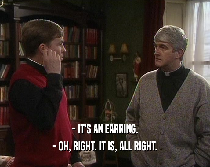 - IT'S AN EARRING.
 - OH, RIGHT. IT IS, ALL RIGHT.
 