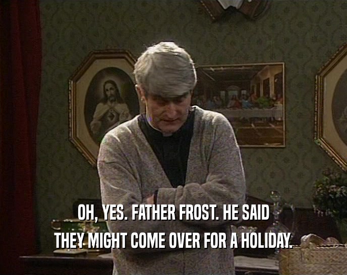 OH, YES. FATHER FROST. HE SAID THEY MIGHT COME OVER FOR A HOLIDAY. 