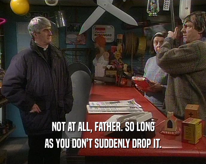NOT AT ALL, FATHER. SO LONG AS YOU DON'T SUDDENLY DROP IT. 