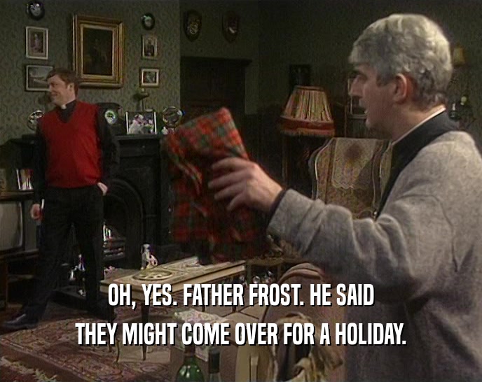 OH, YES. FATHER FROST. HE SAID
 THEY MIGHT COME OVER FOR A HOLIDAY.
 