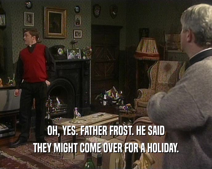 OH, YES. FATHER FROST. HE SAID THEY MIGHT COME OVER FOR A HOLIDAY. 