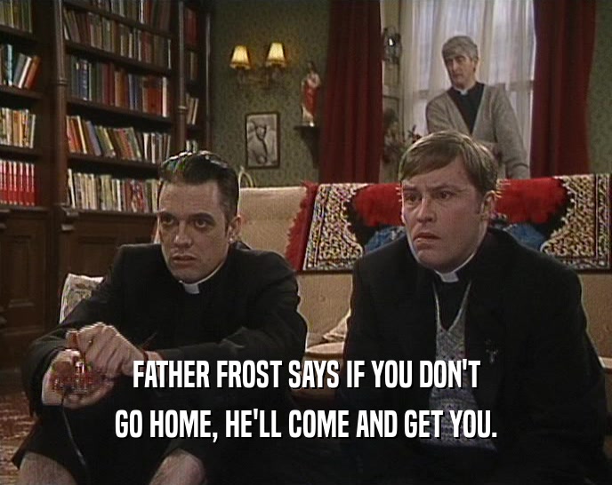 FATHER FROST SAYS IF YOU DON'T GO HOME, HE'LL COME AND GET YOU. 