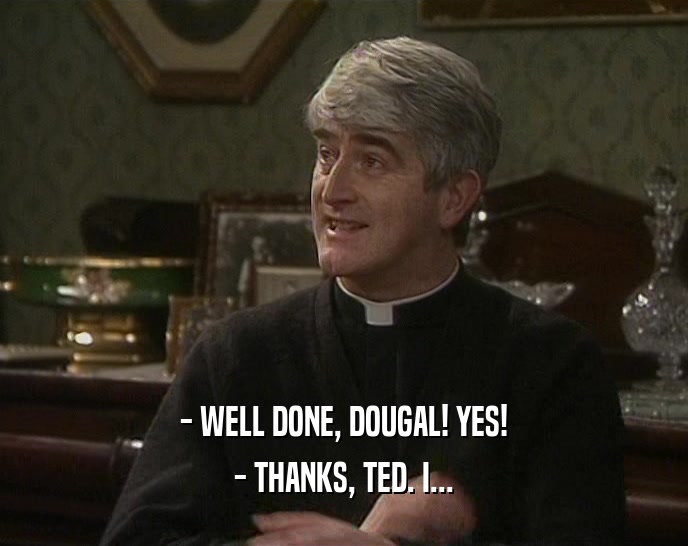 - WELL DONE, DOUGAL! YES! - THANKS, TED. I... 