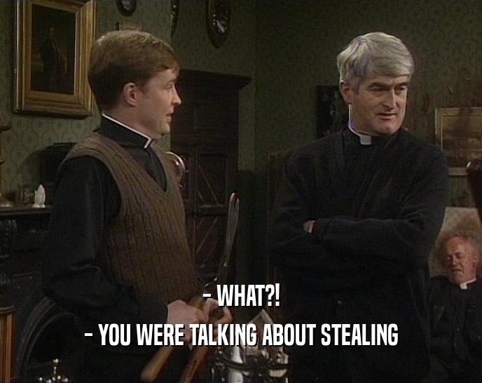 - WHAT?! - YOU WERE TALKING ABOUT STEALING 