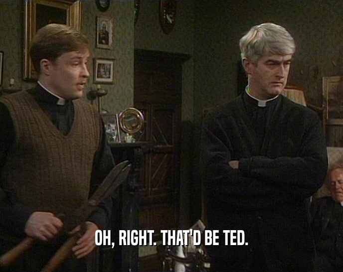 OH, RIGHT. THAT'D BE TED.  